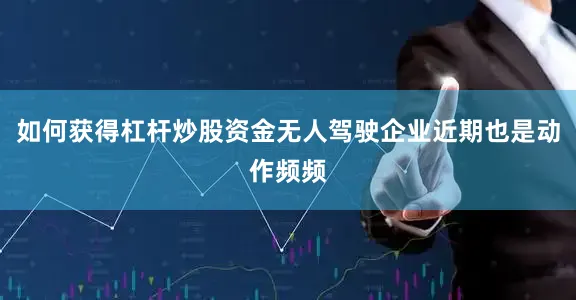 如何获得杠杆炒股资金无人驾驶企业近期也是动作频频