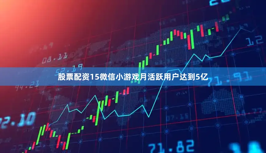 股票配资15微信小游戏月活跃用户达到5亿