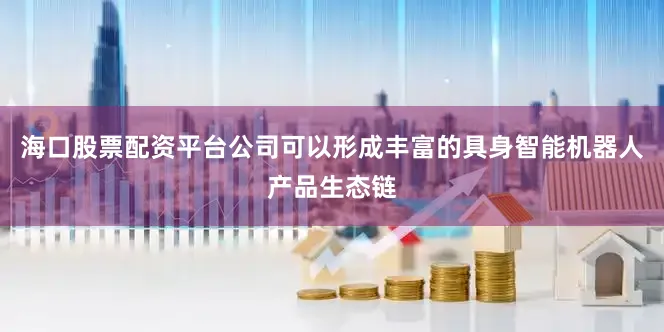 海口股票配资平台公司可以形成丰富的具身智能机器人产品生态链