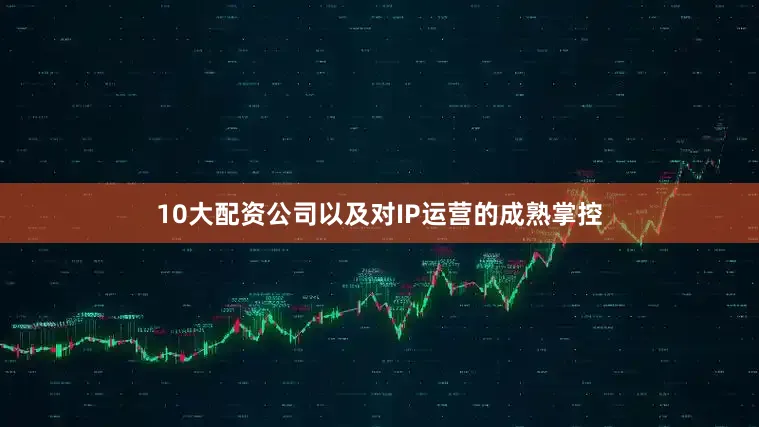 10大配资公司以及对IP运营的成熟掌控