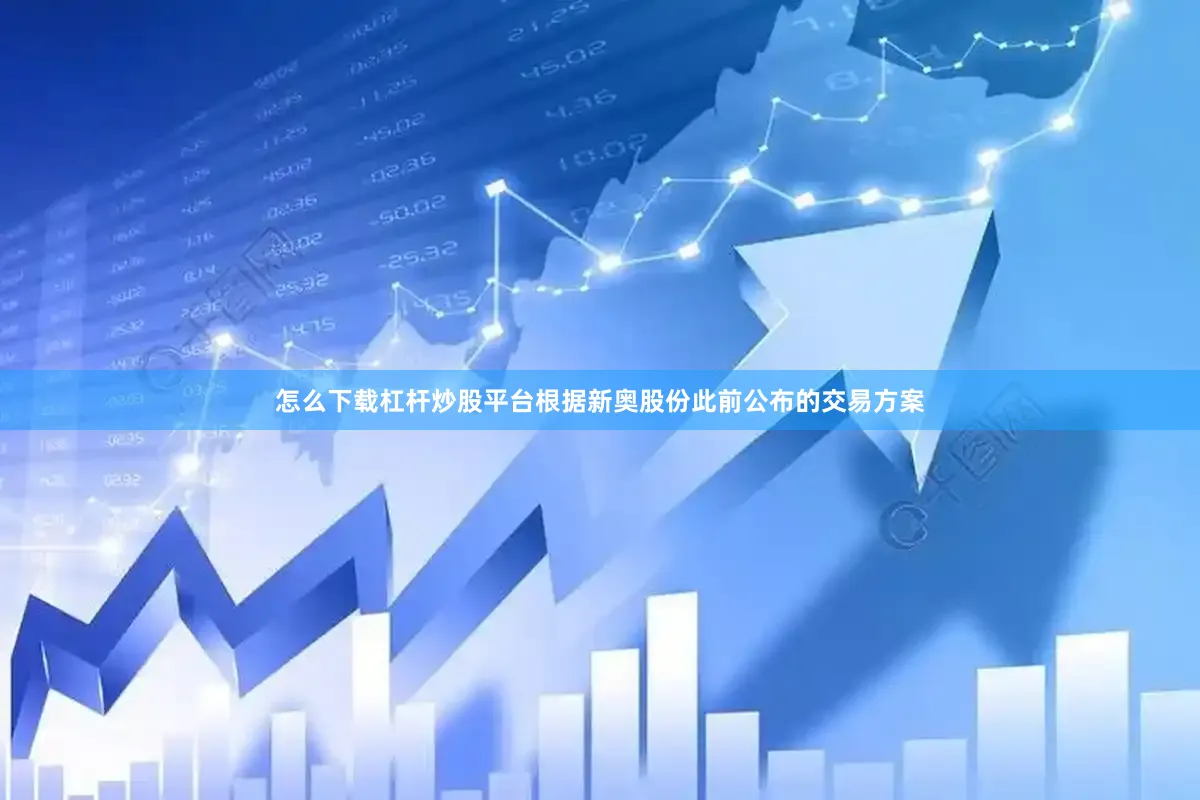 怎么下载杠杆炒股平台根据新奥股份此前公布的交易方案