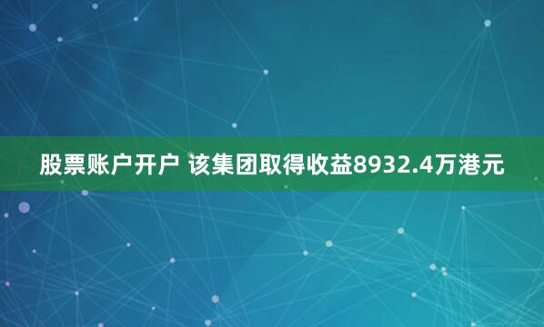 股票账户开户 该集团取得收益8932.4万港元