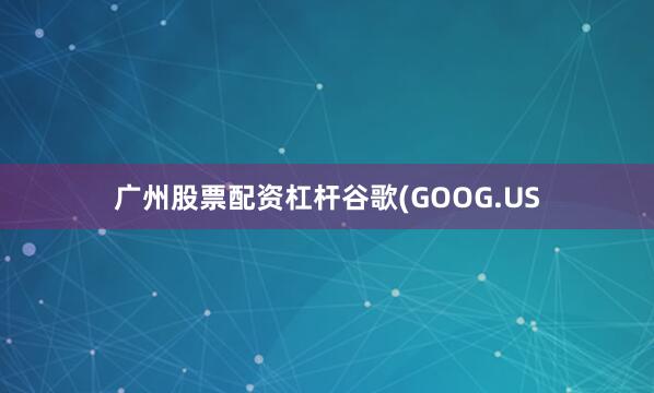 广州股票配资杠杆谷歌(GOOG.US