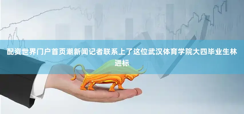 配资世界门户首页潮新闻记者联系上了这位武汉体育学院大四毕业生林进标