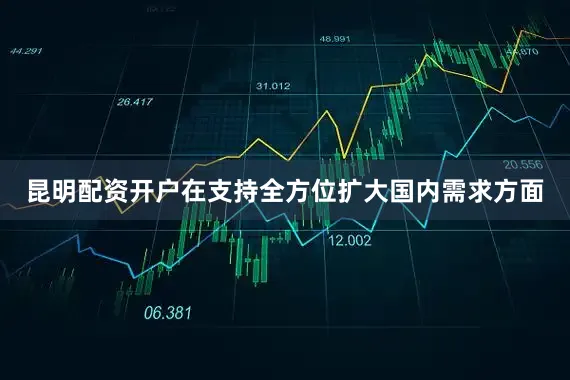 昆明配资开户在支持全方位扩大国内需求方面