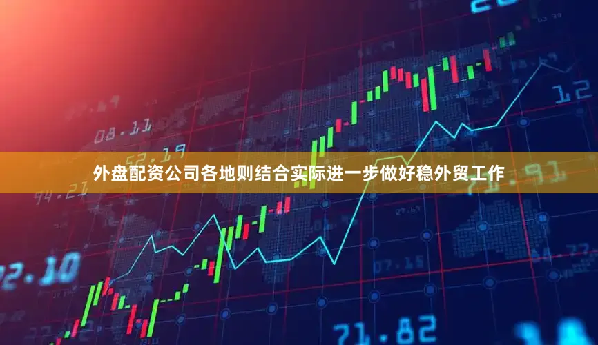 外盘配资公司　　各地则结合实际进一步做好稳外贸工作