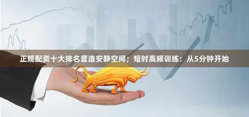正规配资十大排名营造安静空间；短时高频训练：从5分钟开始