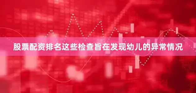 股票配资排名这些检查旨在发现幼儿的异常情况