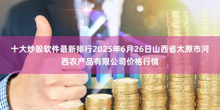 十大炒股软件最新排行2025年6月26日山西省太原市河西农产品有限公司价格行情