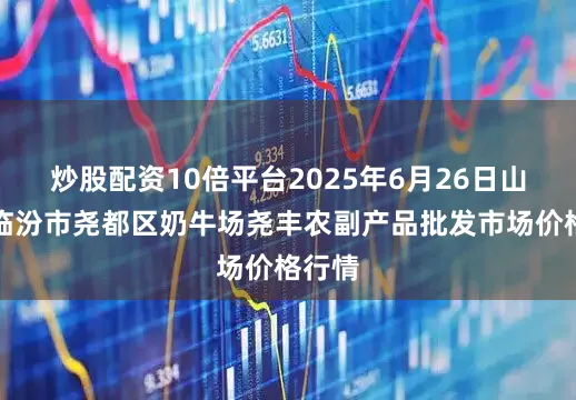 炒股配资10倍平台2025年6月26日山西省临汾市尧都区奶牛场尧丰农副产品批发市场价格行情