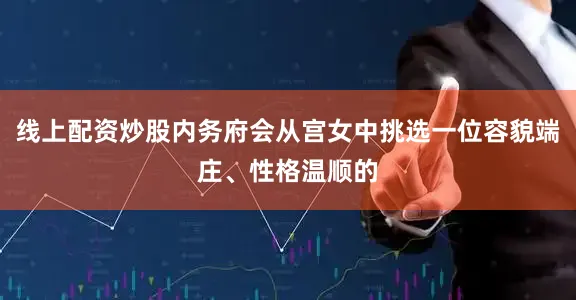 线上配资炒股内务府会从宫女中挑选一位容貌端庄、性格温顺的