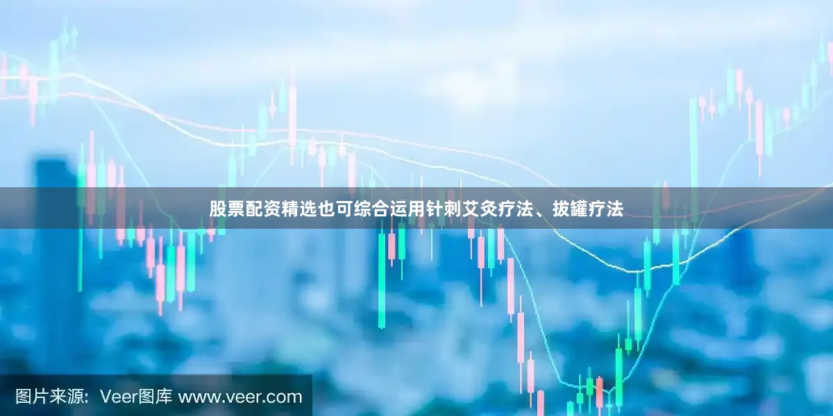 股票配资精选也可综合运用针刺艾灸疗法、拔罐疗法