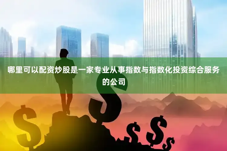 哪里可以配资炒股是一家专业从事指数与指数化投资综合服务的公司