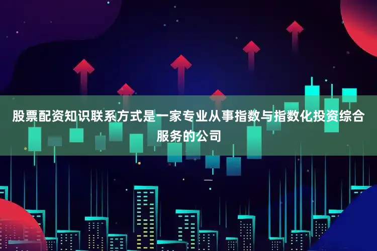 股票配资知识联系方式是一家专业从事指数与指数化投资综合服务的公司