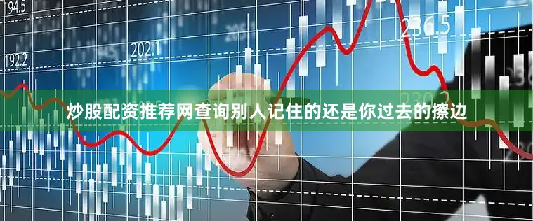 炒股配资推荐网查询别人记住的还是你过去的擦边