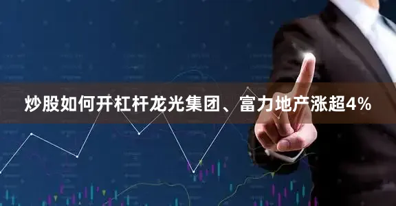 炒股如何开杠杆龙光集团、富力地产涨超4%