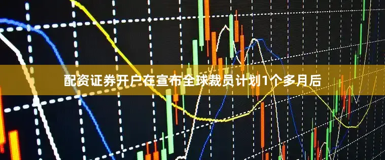 配资证券开户在宣布全球裁员计划1个多月后