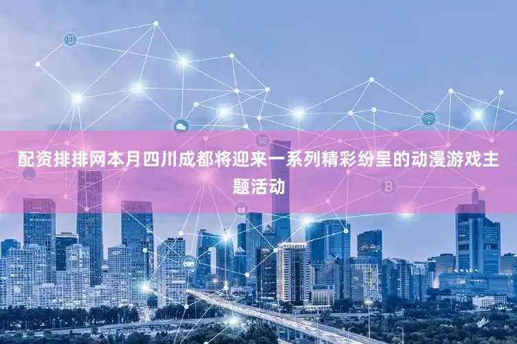 配资排排网本月四川成都将迎来一系列精彩纷呈的动漫游戏主题活动