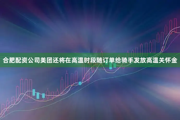 合肥配资公司美团还将在高温时段随订单给骑手发放高温关怀金