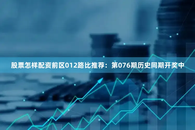 股票怎样配资　　前区012路比推荐：第076期历史同期开奖中