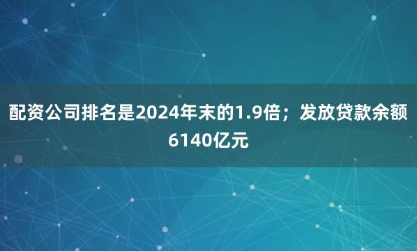 配资公司排名是2024年末的1.9倍；发放贷款余额6140亿元