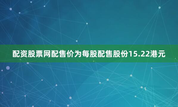 配资股票网配售价为每股配售股份15.22港元