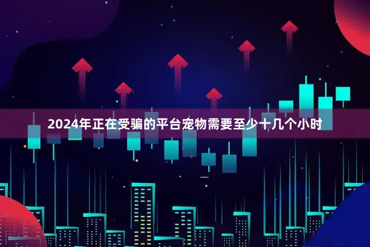 2024年正在受骗的平台宠物需要至少十几个小时