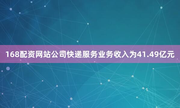 168配资网站公司快递服务业务收入为41.49亿元