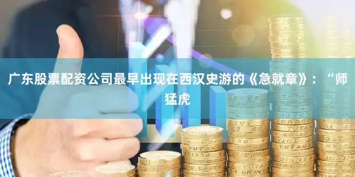广东股票配资公司最早出现在西汉史游的《急就章》：“师猛虎