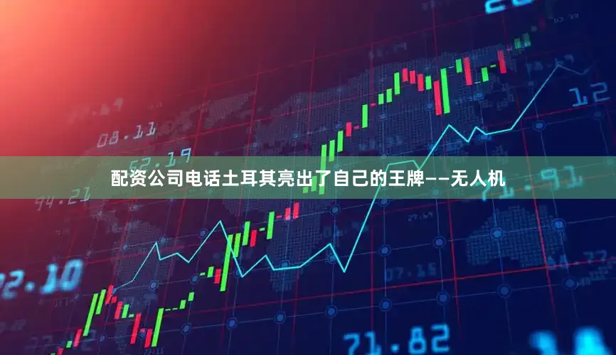 配资公司电话土耳其亮出了自己的王牌——无人机
