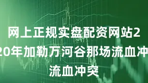网上正规实盘配资网站2020年加勒万河谷那场流血冲突