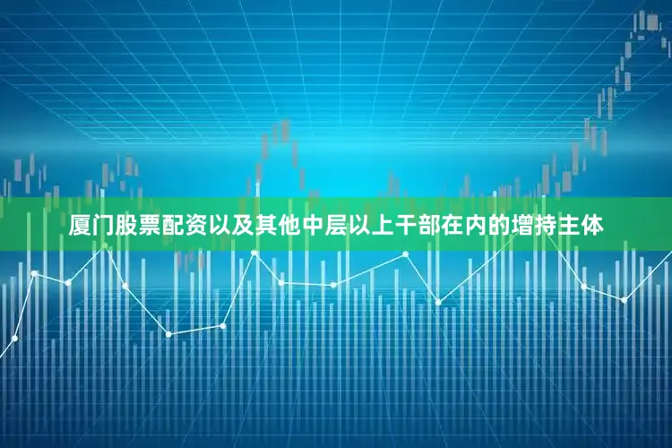 厦门股票配资以及其他中层以上干部在内的增持主体