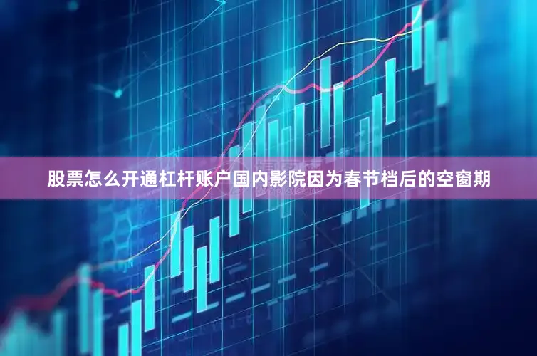 股票怎么开通杠杆账户国内影院因为春节档后的空窗期