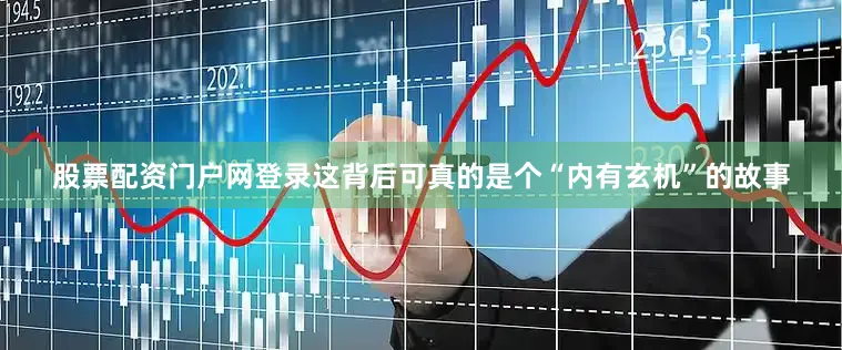 股票配资门户网登录这背后可真的是个“内有玄机”的故事