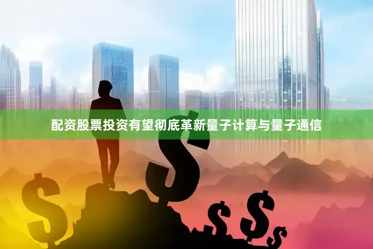 配资股票投资有望彻底革新量子计算与量子通信