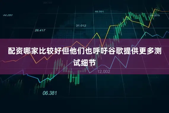 配资哪家比较好但他们也呼吁谷歌提供更多测试细节