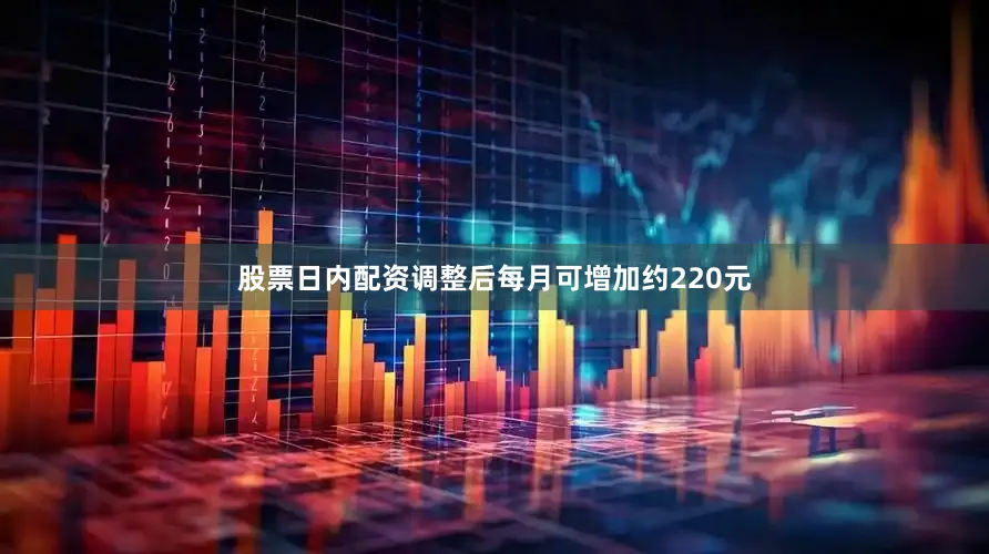 股票日内配资调整后每月可增加约220元