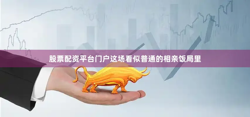 股票配资平台门户这场看似普通的相亲饭局里