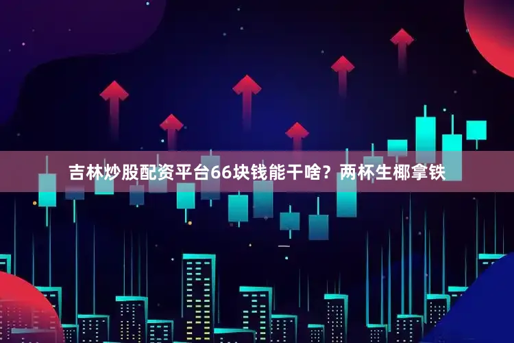 吉林炒股配资平台66块钱能干啥？两杯生椰拿铁