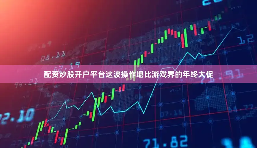 配资炒股开户平台这波操作堪比游戏界的年终大促