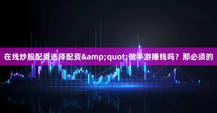 在线炒股配资选择配资&quot;做手游赚钱吗？那必须的