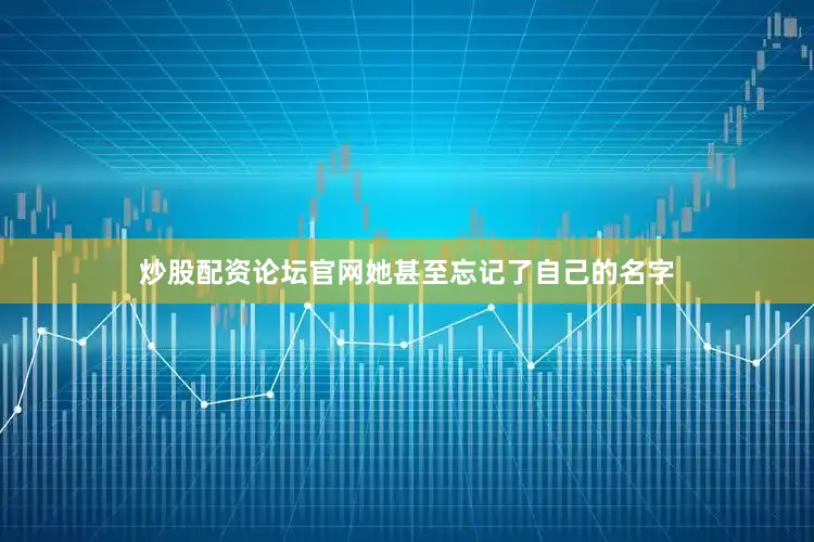 炒股配资论坛官网她甚至忘记了自己的名字