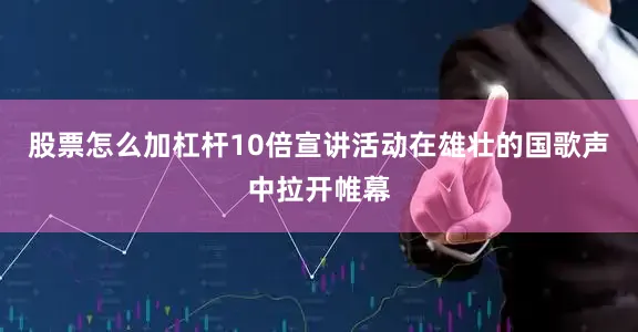 股票怎么加杠杆10倍宣讲活动在雄壮的国歌声中拉开帷幕