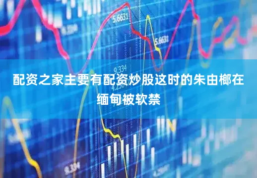 配资之家主要有配资炒股这时的朱由榔在缅甸被软禁