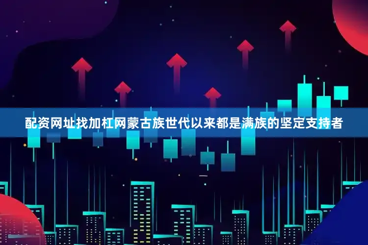 配资网址找加杠网蒙古族世代以来都是满族的坚定支持者