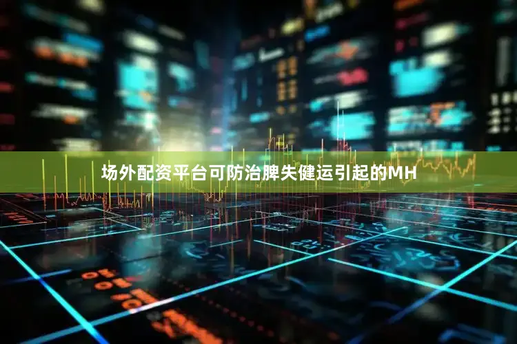 场外配资平台可防治脾失健运引起的MH