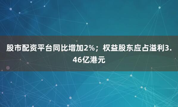 股市配资平台同比增加2%；权益股东应占溢利3.46亿港元