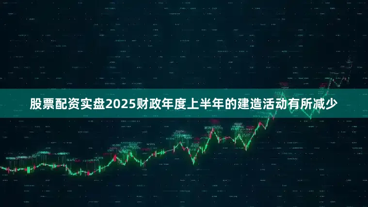 股票配资实盘2025财政年度上半年的建造活动有所减少