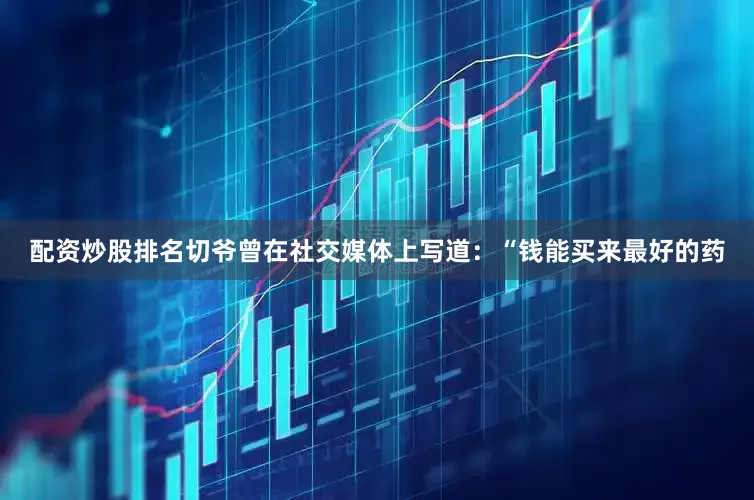 配资炒股排名切爷曾在社交媒体上写道：“钱能买来最好的药