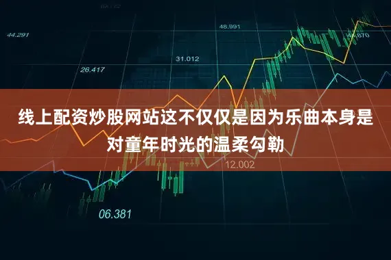 线上配资炒股网站这不仅仅是因为乐曲本身是对童年时光的温柔勾勒